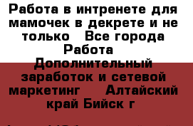 Работа в интренете для мамочек в декрете и не только - Все города Работа » Дополнительный заработок и сетевой маркетинг   . Алтайский край,Бийск г.